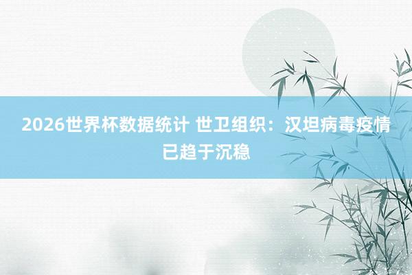 2026世界杯数据统计 世卫组织：汉坦病毒疫情已趋于沉稳
