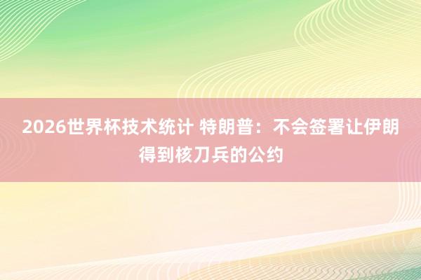 2026世界杯技术统计 特朗普：不会签署让伊朗得到核刀兵的公约