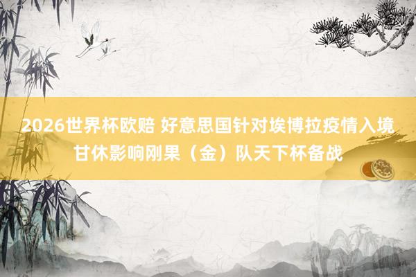 2026世界杯欧赔 好意思国针对埃博拉疫情入境甘休影响刚果(金)队天下杯备战