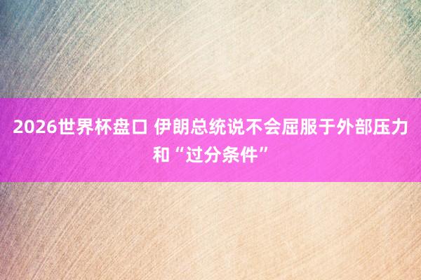 2026世界杯盘口 伊朗总统说不会屈服于外部压力和“过分条件”