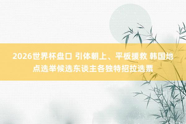 2026世界杯盘口 引体朝上、平板援救 韩国地点选举候选东谈主各独特招拉选票