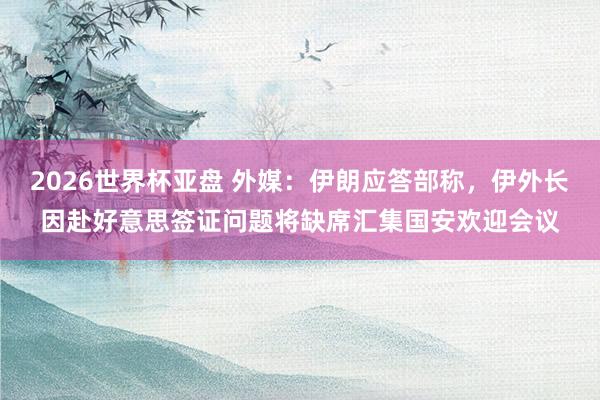 2026世界杯亚盘 外媒：伊朗应答部称，伊外长因赴好意思签证问题将缺席汇集国安欢迎会议