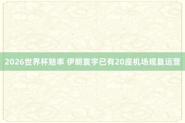 2026世界杯赔率 伊朗寰宇已有20座机场规复运营