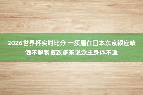 2026世界杯实时比分 一须眉在日本东京银座喷洒不解物资致多东说念主身体不适