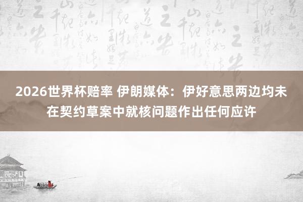 2026世界杯赔率 伊朗媒体：伊好意思两边均未在契约草案中就核问题作出任何应许