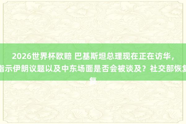 2026世界杯欧赔 巴基斯坦总理现在正在访华，指示伊朗议题以及中东场面是否会被谈及？社交部恢复