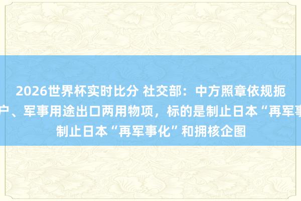 2026世界杯实时比分 社交部：中方照章依规扼制对日本军事用户、军事用途出口两用物项，标的是制止日本“再军事化”和拥核企图