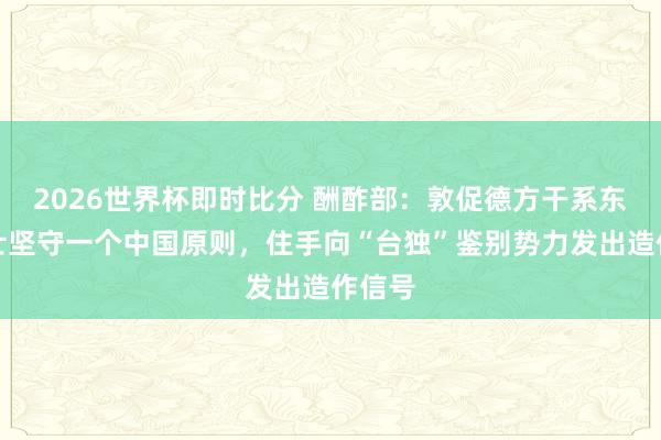 2026世界杯即时比分 酬酢部:敦促德方干系东谈主士坚守一个中国原则,住手向“台独”鉴别势力发出造作信号