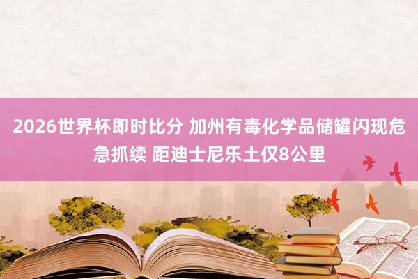 2026世界杯即时比分 加州有毒化学品储罐闪现危急抓续 距迪士尼乐土仅8公里