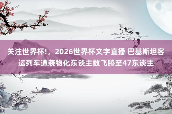 关注世界杯!，2026世界杯文字直播 巴基斯坦客运列车遭袭物化东谈主数飞腾至47东谈主