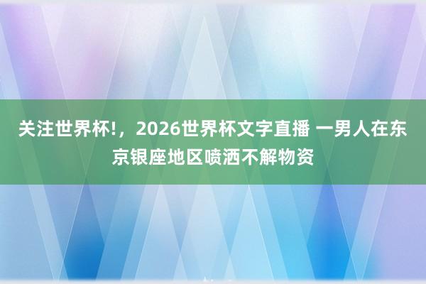关注世界杯!，2026世界杯文字直播 一男人在东京银座地区喷洒不解物资