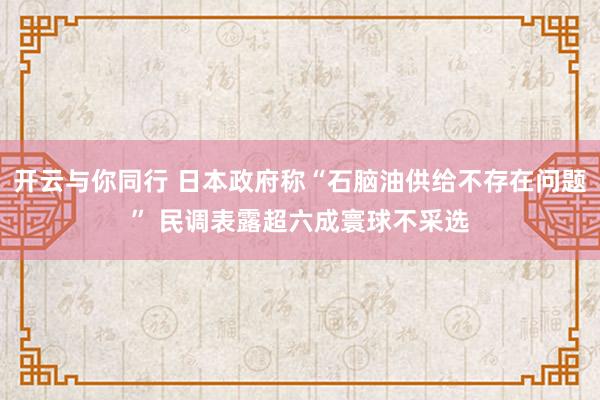 开云与你同行 日本政府称“石脑油供给不存在问题” 民调表露超六成寰球不采选