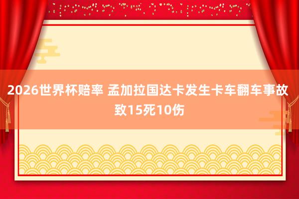 2026世界杯赔率 孟加拉国达卡发生卡车翻车事故 致15死10伤