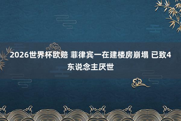 2026世界杯欧赔 菲律宾一在建楼房崩塌 已致4东说念主厌世