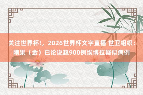 关注世界杯!,2026世界杯文字直播 世卫组织:刚果(金)已论说超900例埃博拉疑似病例