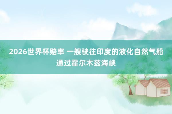 2026世界杯赔率 一艘驶往印度的液化自然气船通过霍尔木兹海峡