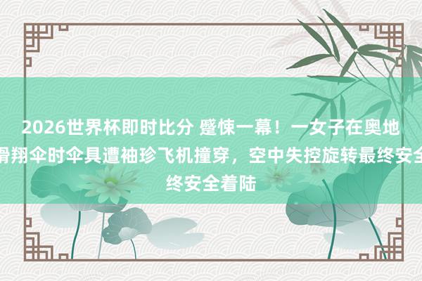 2026世界杯即时比分 蹙悚一幕！一女子在奥地利乘滑翔伞时伞具遭袖珍飞机撞穿，空中失控旋转最终安全着陆