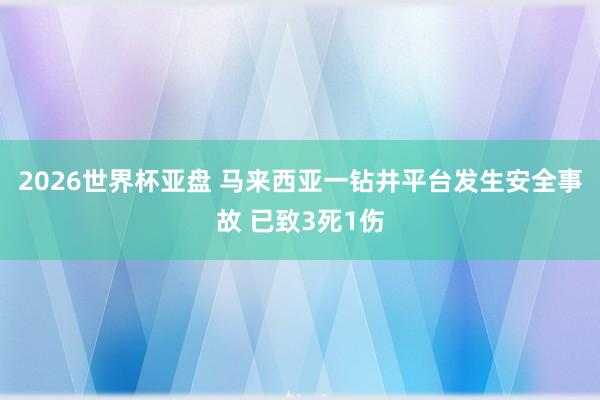 2026世界杯亚盘 马来西亚一钻井平台发生安全事故 已致3死1伤