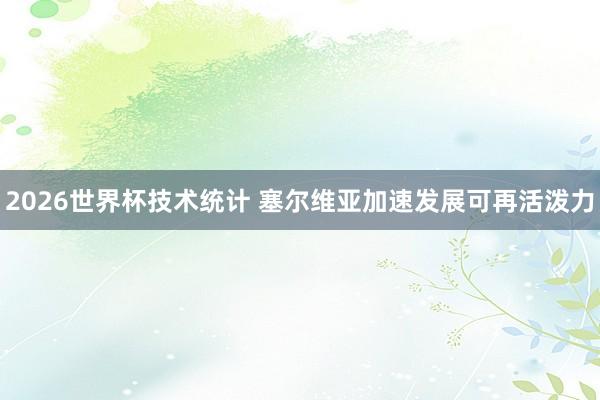 2026世界杯技术统计 塞尔维亚加速发展可再活泼力
