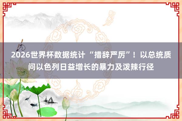 2026世界杯数据统计 “措辞严厉”!以总统质问以色列日益增长的暴力及泼辣行径