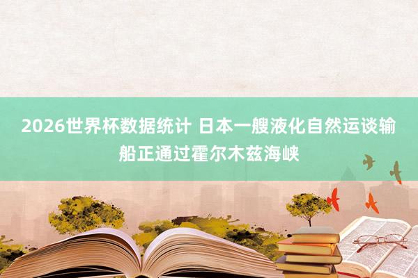 2026世界杯数据统计 日本一艘液化自然运谈输船正通过霍尔木兹海峡