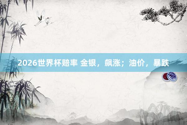 2026世界杯赔率 金银,飙涨;油价,暴跌
