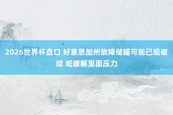 2026世界杯盘口 好意思加州故障储罐可能已现破绽 或缓解里面压力