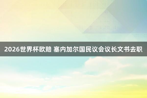 2026世界杯欧赔 塞内加尔国民议会议长文书去职