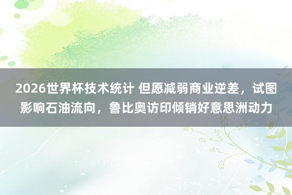 2026世界杯技术统计 但愿减弱商业逆差，试图影响石油流向，鲁比奥访印倾销好意思洲动力