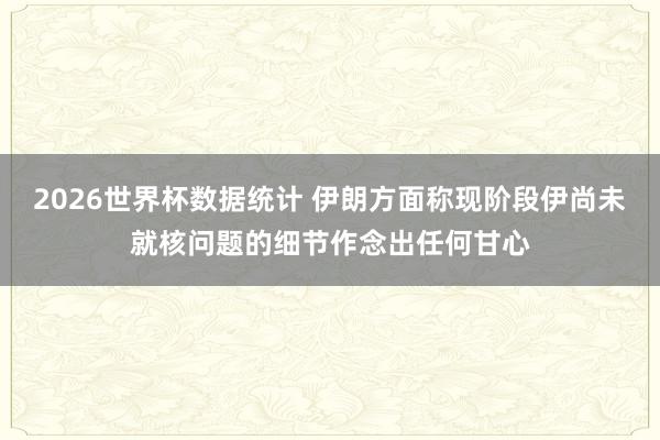 2026世界杯数据统计 伊朗方面称现阶段伊尚未就核问题的细节作念出任何甘心
