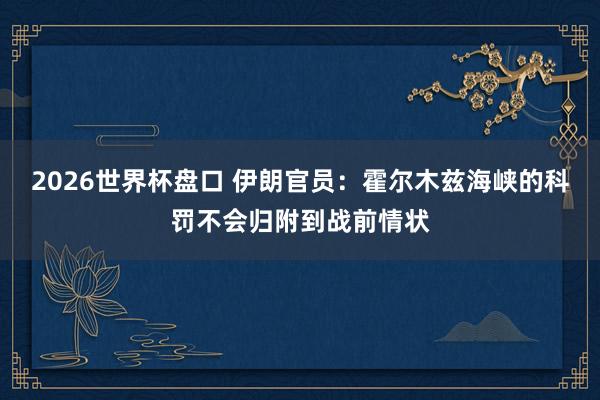 2026世界杯盘口 伊朗官员：霍尔木兹海峡的科罚不会归附到战前情状
