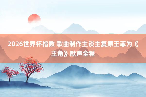 2026世界杯指数 歌曲制作主谈主复原王菲为《主角》献声全程