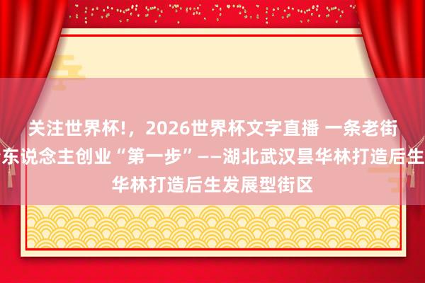 关注世界杯!,2026世界杯文字直播 一条老街,管待年青东说念主创业“第一步”——湖北武汉昙华林打造后生发展型街区