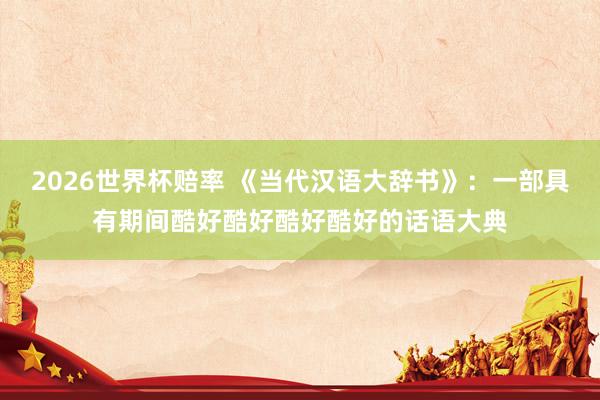 2026世界杯赔率 《当代汉语大辞书》:一部具有期间酷好酷好酷好酷好的话语大典