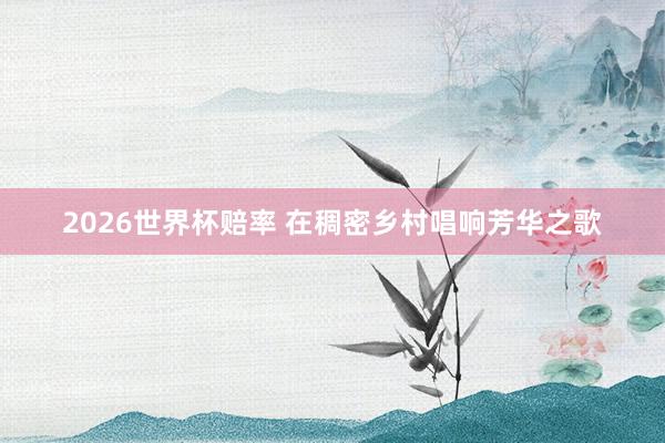2026世界杯赔率 在稠密乡村唱响芳华之歌