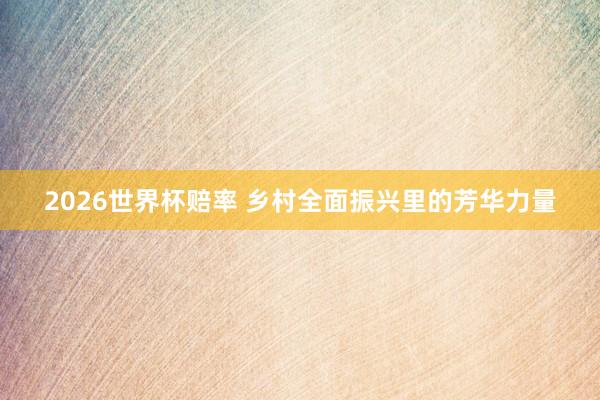 2026世界杯赔率 乡村全面振兴里的芳华力量