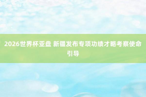 2026世界杯亚盘 新疆发布专项功绩才略考察使命引导