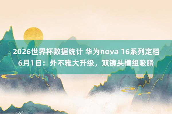2026世界杯数据统计 华为nova 16系列定档6月1日:外不雅大升级,双镜头模组吸睛