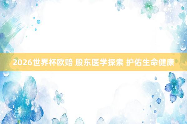 2026世界杯欧赔 股东医学探索 护佑生命健康