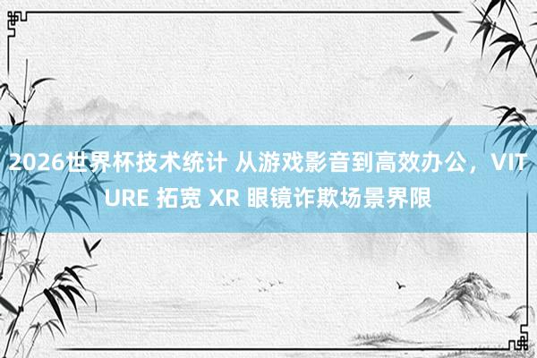 2026世界杯技术统计 从游戏影音到高效办公,VITURE 拓宽 XR 眼镜诈欺场景界限
