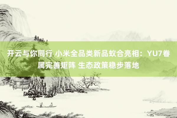开云与你同行 小米全品类新品蚁合亮相:YU7眷属完善矩阵 生态政策稳步落地
