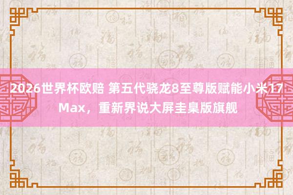 2026世界杯欧赔 第五代骁龙8至尊版赋能小米17 Max,重新界说大屏圭臬版旗舰