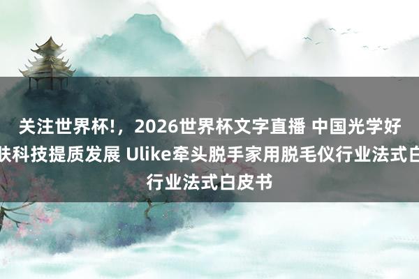 关注世界杯!,2026世界杯文字直播 中国光学好意思肤科技提质发展 Ulike牵头脱手家用脱毛仪行业法式白皮书