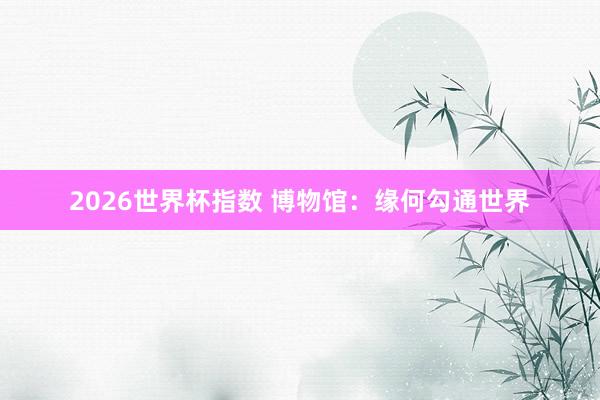 2026世界杯指数 博物馆:缘何勾通世界