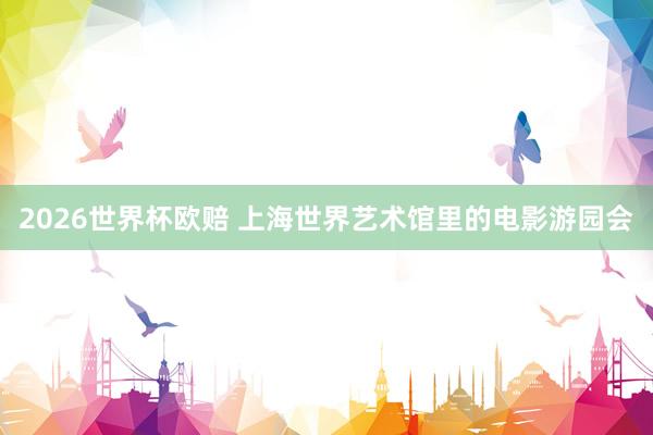 2026世界杯欧赔 上海世界艺术馆里的电影游园会
