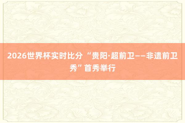 2026世界杯实时比分 “贵阳·超前卫——非遗前卫秀”首秀举行
