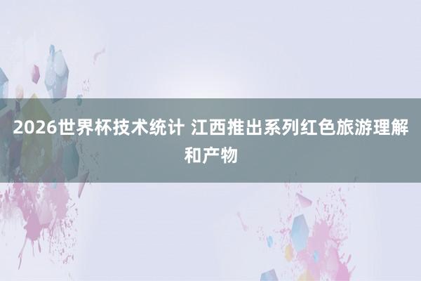 2026世界杯技术统计 江西推出系列红色旅游理解和产物