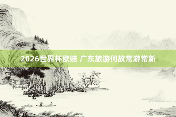 2026世界杯欧赔 广东旅游何故常游常新