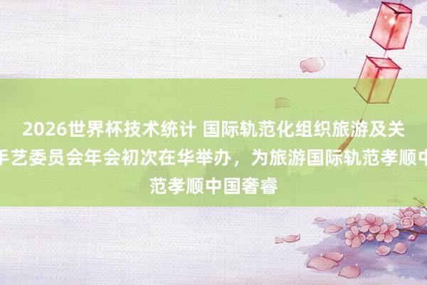 2026世界杯技术统计 国际轨范化组织旅游及关系工作手艺委员会年会初次在华举办，为旅游国际轨范孝顺中国奢睿