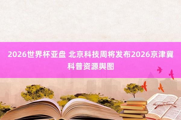 2026世界杯亚盘 北京科技周将发布2026京津冀科普资源舆图